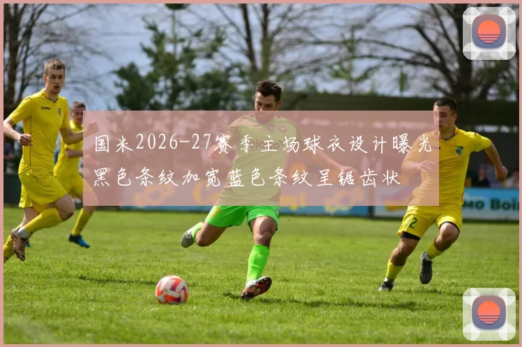 国米2026-27赛季主场球衣设计曝光黑色条纹加宽蓝色条纹呈锯齿状