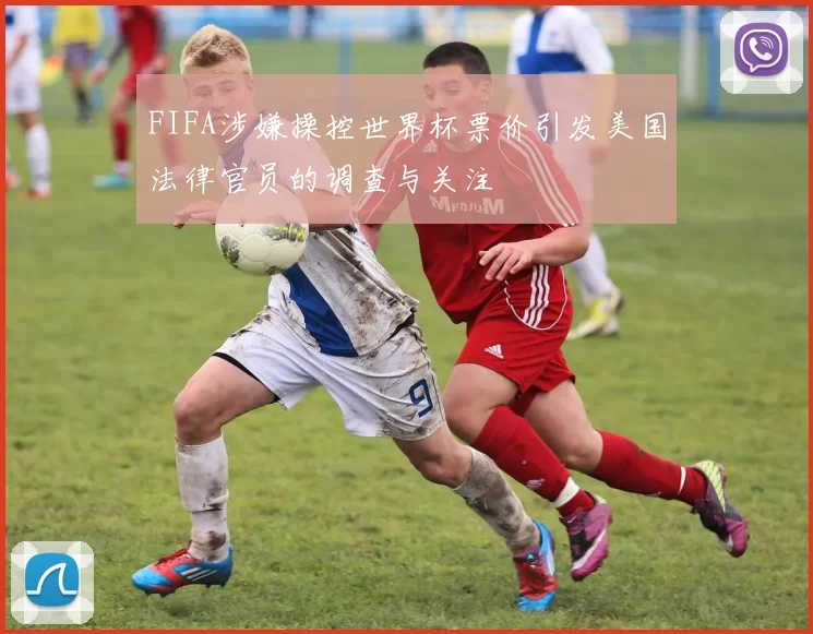 FIFA涉嫌操控世界杯票价引发美国法律官员的调查与关注