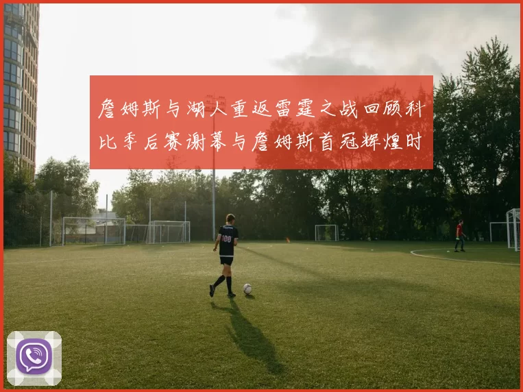 詹姆斯与湖人重返雷霆之战回顾科比季后赛谢幕与詹姆斯首冠辉煌时刻