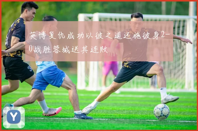 英博复仇成功以彼之道还施彼身2-0战胜蓉城送其连败