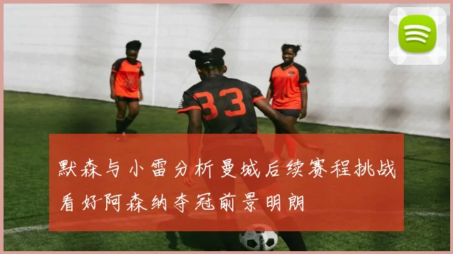 默森与小雷分析曼城后续赛程挑战看好阿森纳夺冠前景明朗