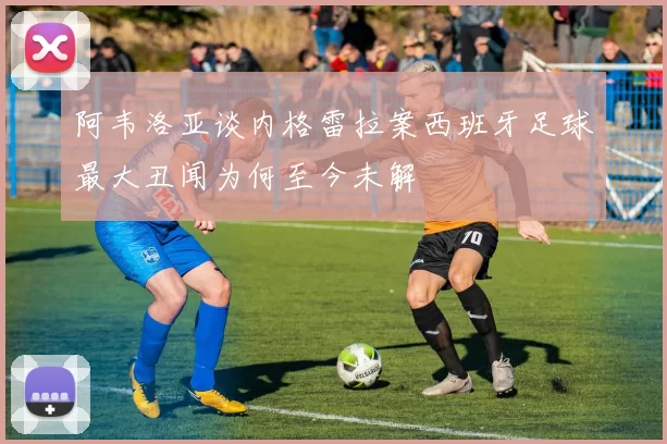 阿韦洛亚谈内格雷拉案西班牙足球最大丑闻为何至今未解