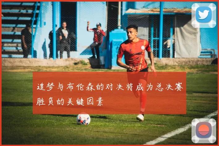 追梦与布伦森的对决将成为总决赛胜负的关键因素