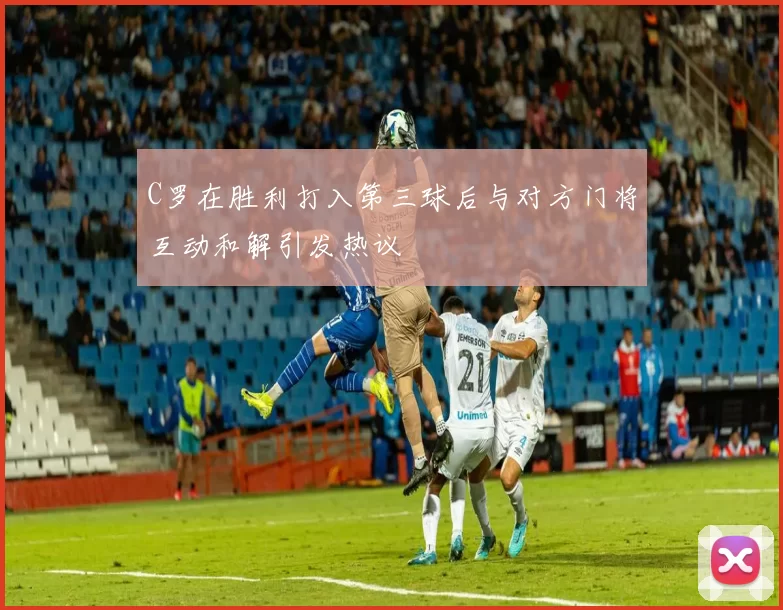 C罗在胜利打入第三球后与对方门将互动和解引发热议