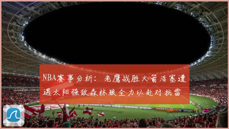 NBA赛事分析：老鹰战胜火箭活塞遭遇太阳强敌森林狼全力以赴对抗雷霆