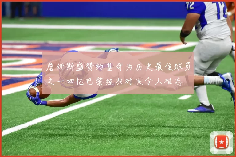詹姆斯盛赞约基奇为历史最佳球员之一回忆巴黎经典对决令人难忘