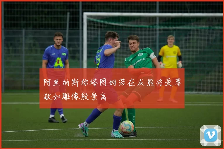 阿里纳斯称塔图姆若在灰熊将受尊敬如雕像般崇高